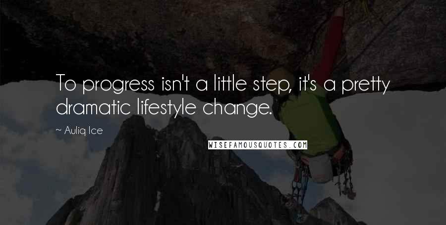 Auliq Ice Quotes: To progress isn't a little step, it's a pretty dramatic lifestyle change.