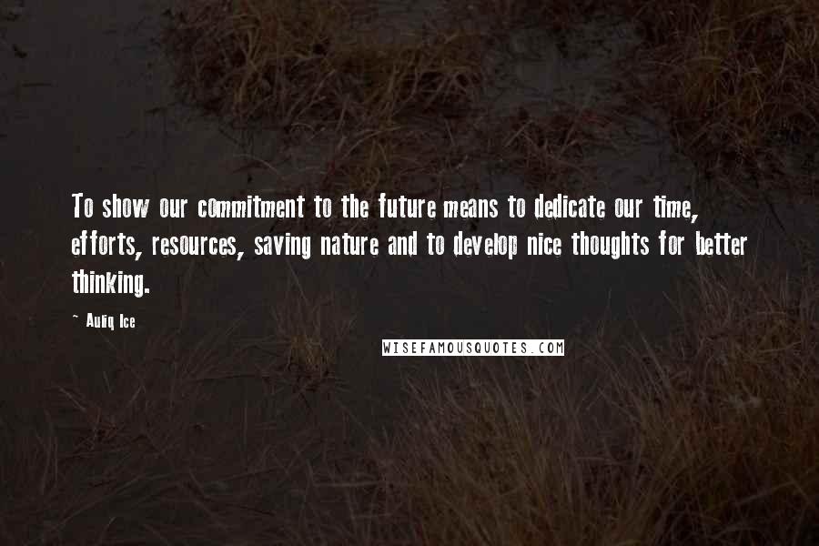 Auliq Ice Quotes: To show our commitment to the future means to dedicate our time, efforts, resources, saving nature and to develop nice thoughts for better thinking.