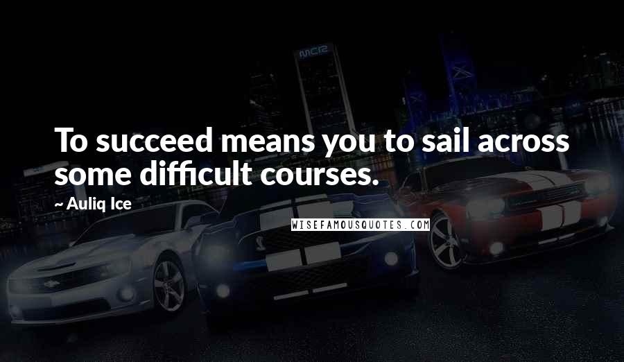 Auliq Ice Quotes: To succeed means you to sail across some difficult courses.