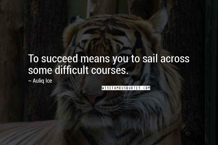Auliq Ice Quotes: To succeed means you to sail across some difficult courses.
