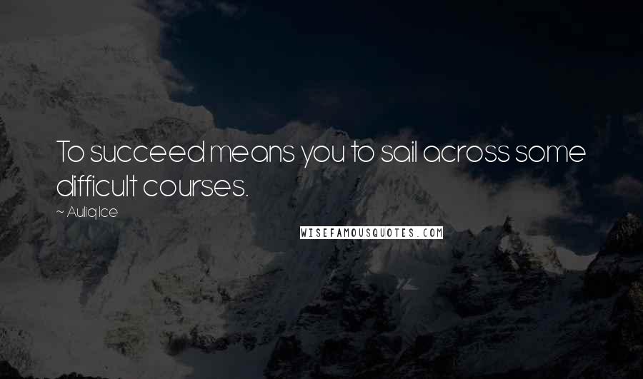Auliq Ice Quotes: To succeed means you to sail across some difficult courses.