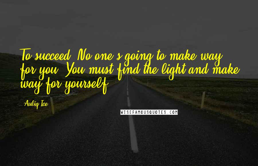 Auliq Ice Quotes: To succeed, No one's going to make way for you. You must find the light and make way for yourself.