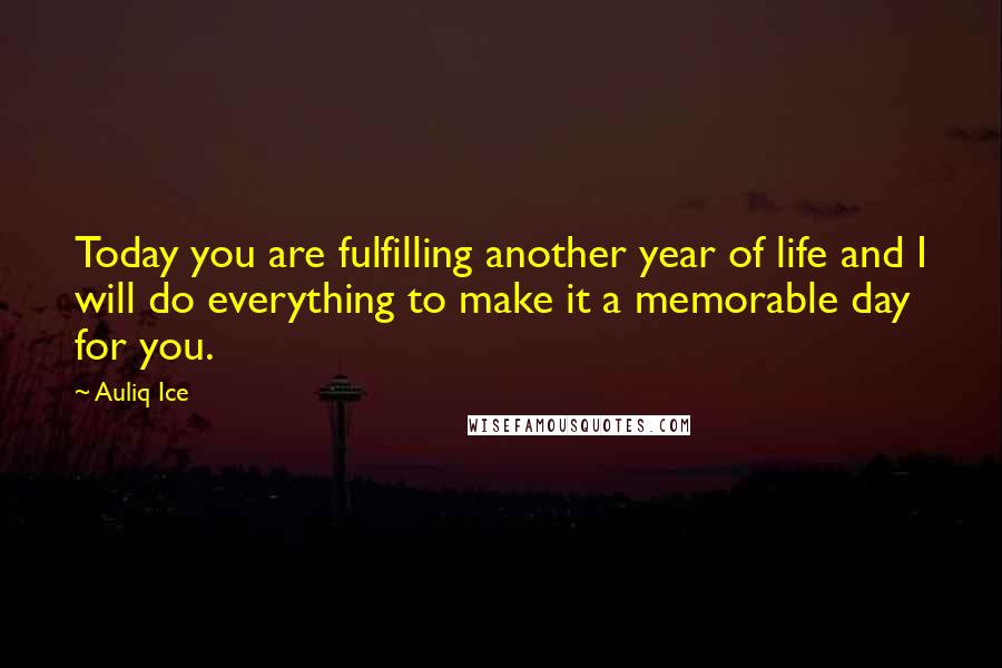Auliq Ice Quotes: Today you are fulfilling another year of life and I will do everything to make it a memorable day for you.