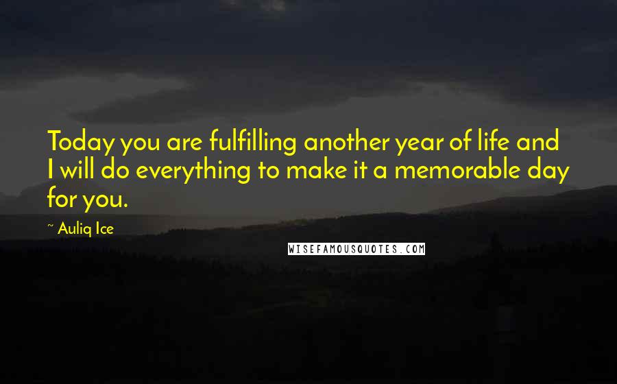 Auliq Ice Quotes: Today you are fulfilling another year of life and I will do everything to make it a memorable day for you.