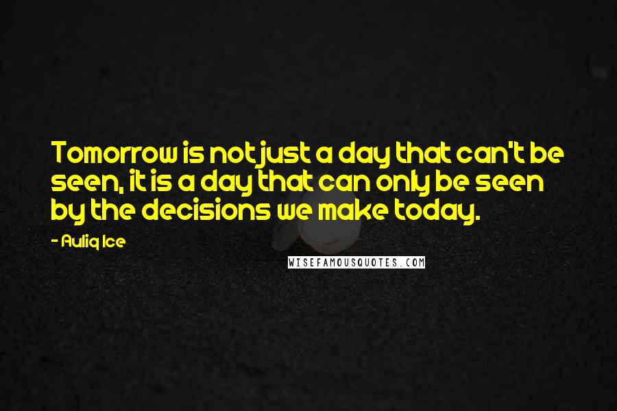 Auliq Ice Quotes: Tomorrow is not just a day that can't be seen, it is a day that can only be seen by the decisions we make today.