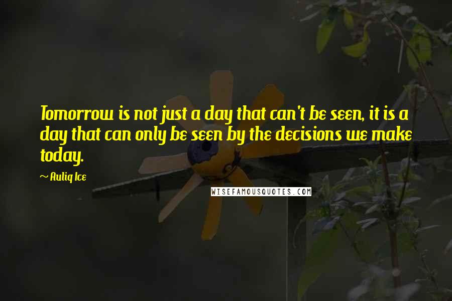 Auliq Ice Quotes: Tomorrow is not just a day that can't be seen, it is a day that can only be seen by the decisions we make today.