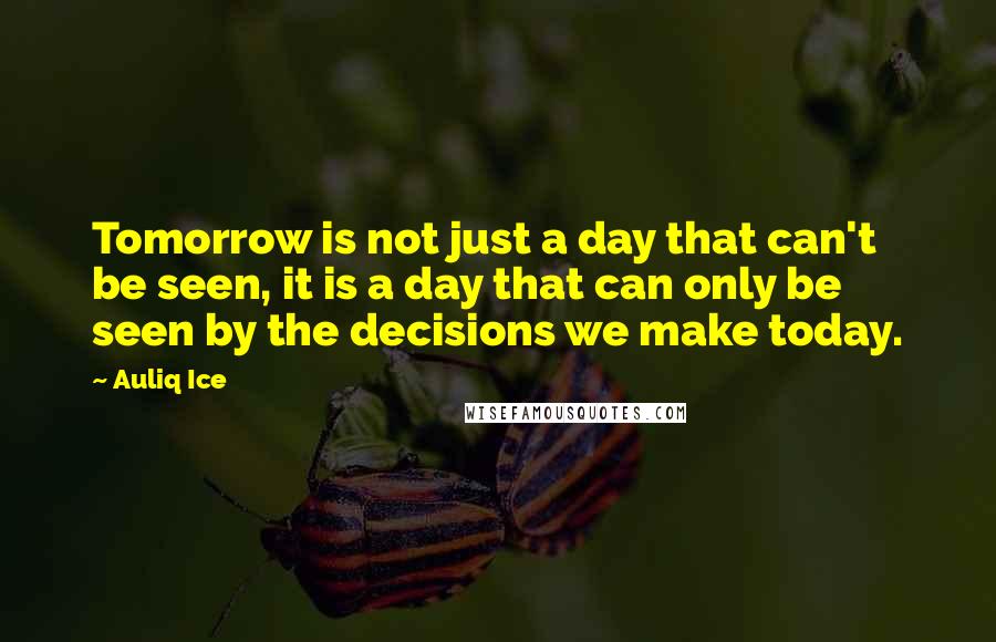 Auliq Ice Quotes: Tomorrow is not just a day that can't be seen, it is a day that can only be seen by the decisions we make today.