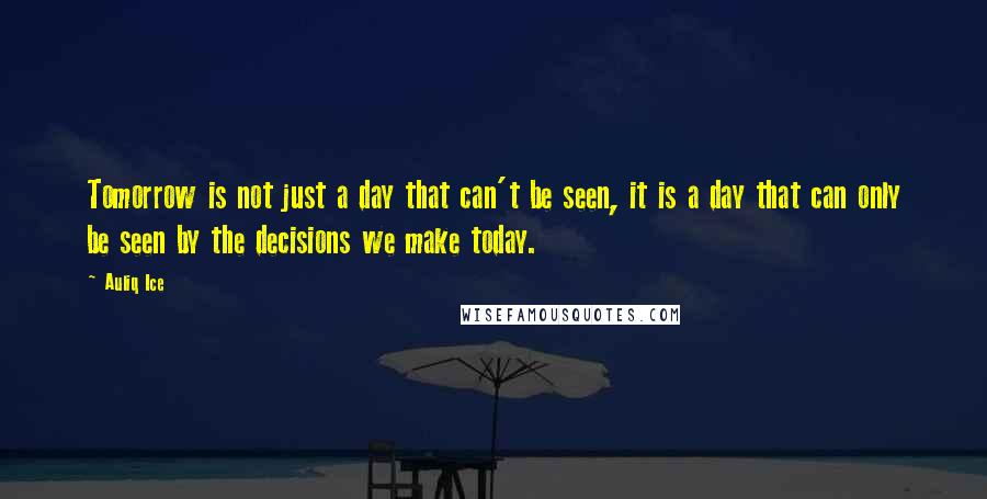 Auliq Ice Quotes: Tomorrow is not just a day that can't be seen, it is a day that can only be seen by the decisions we make today.