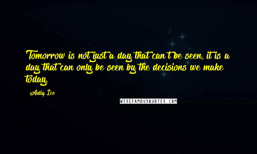 Auliq Ice Quotes: Tomorrow is not just a day that can't be seen, it is a day that can only be seen by the decisions we make today.