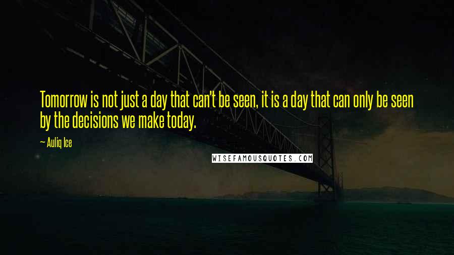 Auliq Ice Quotes: Tomorrow is not just a day that can't be seen, it is a day that can only be seen by the decisions we make today.