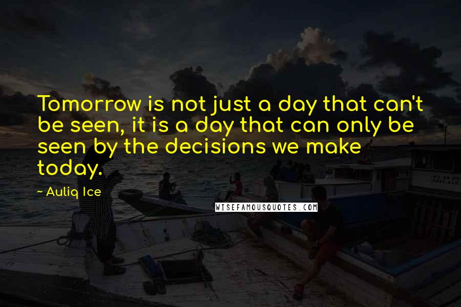 Auliq Ice Quotes: Tomorrow is not just a day that can't be seen, it is a day that can only be seen by the decisions we make today.