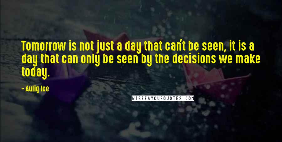 Auliq Ice Quotes: Tomorrow is not just a day that can't be seen, it is a day that can only be seen by the decisions we make today.