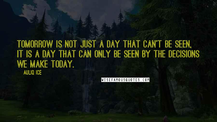 Auliq Ice Quotes: Tomorrow is not just a day that can't be seen, it is a day that can only be seen by the decisions we make today.