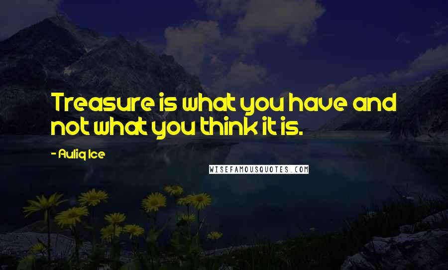 Auliq Ice Quotes: Treasure is what you have and not what you think it is.