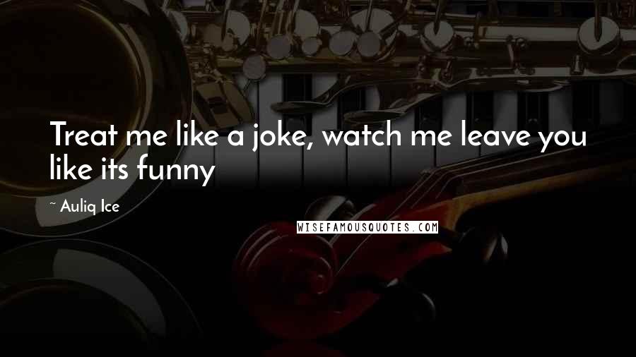 Auliq Ice Quotes: Treat me like a joke, watch me leave you like its funny