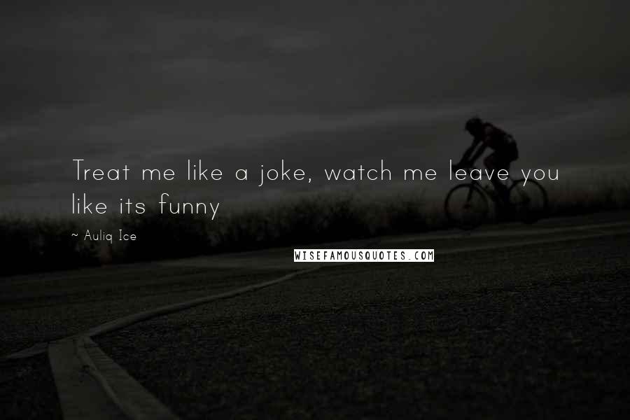 Auliq Ice Quotes: Treat me like a joke, watch me leave you like its funny