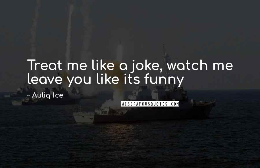 Auliq Ice Quotes: Treat me like a joke, watch me leave you like its funny