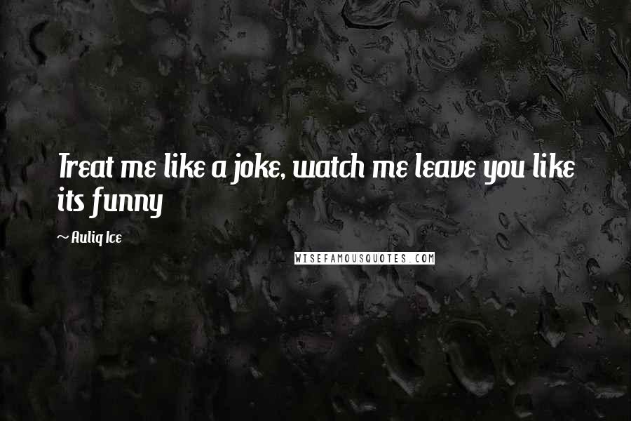 Auliq Ice Quotes: Treat me like a joke, watch me leave you like its funny