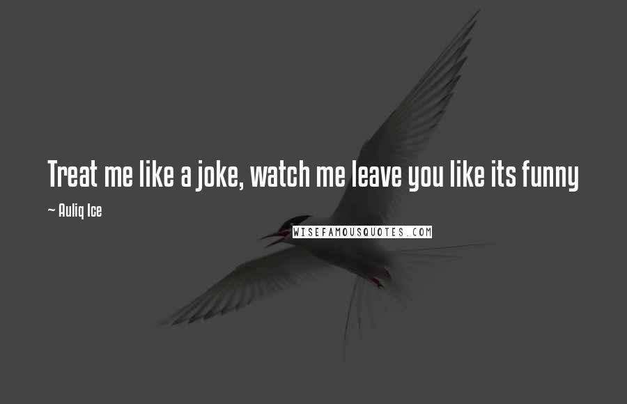 Auliq Ice Quotes: Treat me like a joke, watch me leave you like its funny