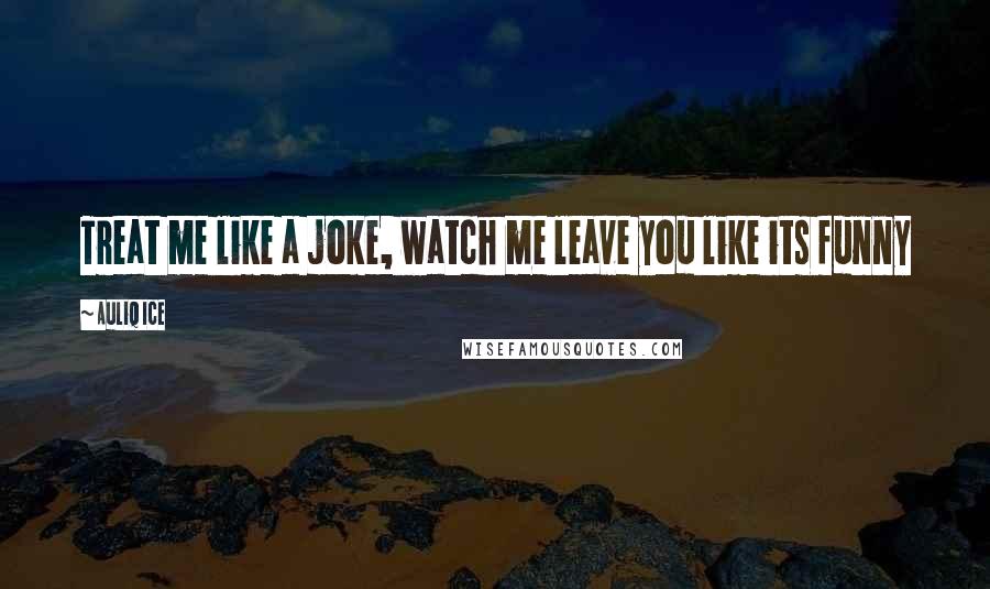 Auliq Ice Quotes: Treat me like a joke, watch me leave you like its funny