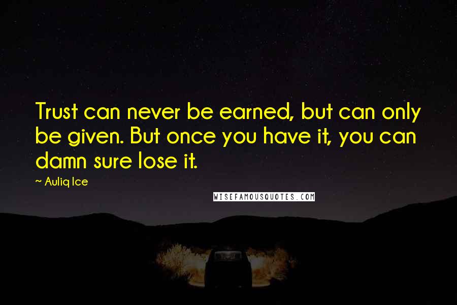 Auliq Ice Quotes: Trust can never be earned, but can only be given. But once you have it, you can damn sure lose it.