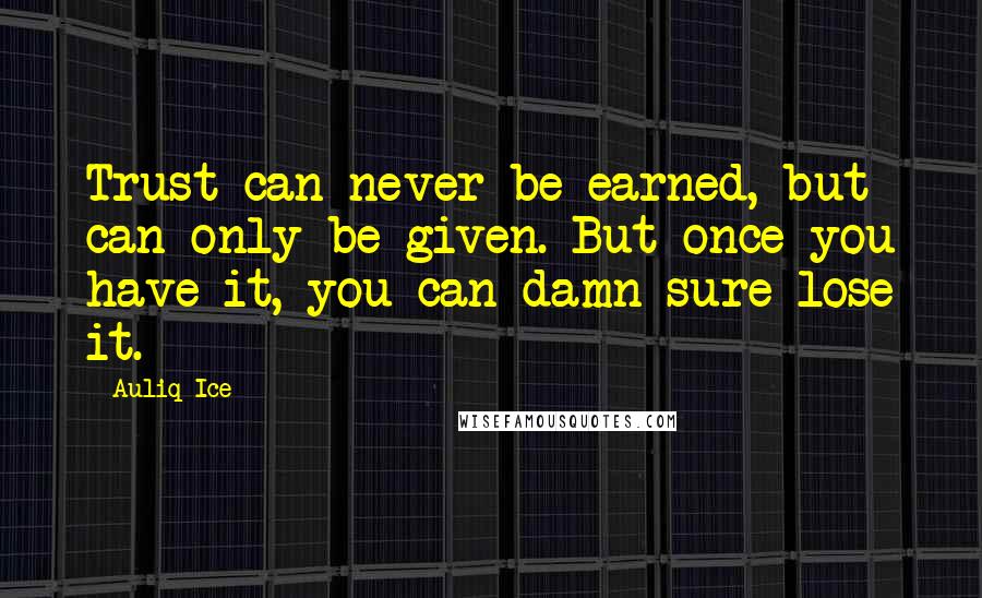 Auliq Ice Quotes: Trust can never be earned, but can only be given. But once you have it, you can damn sure lose it.