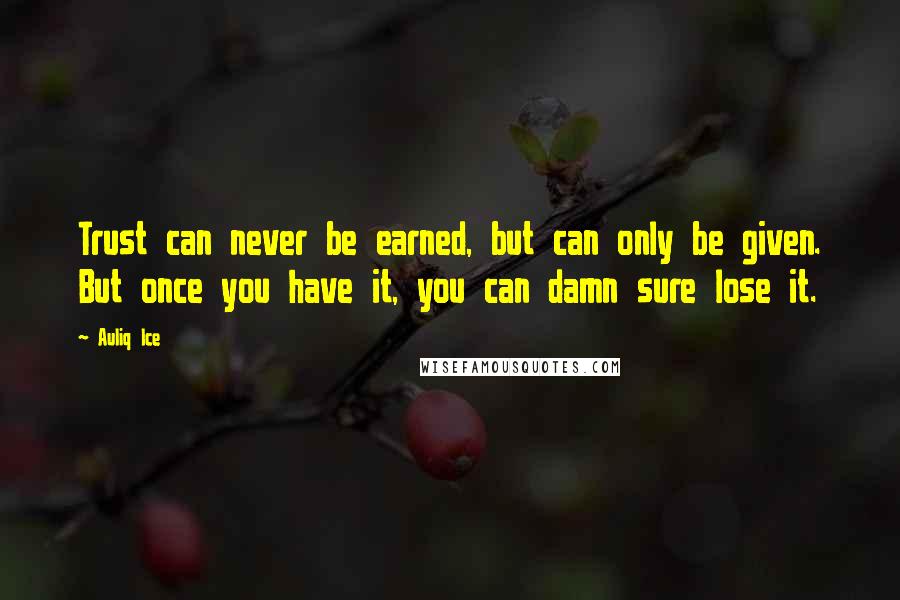 Auliq Ice Quotes: Trust can never be earned, but can only be given. But once you have it, you can damn sure lose it.