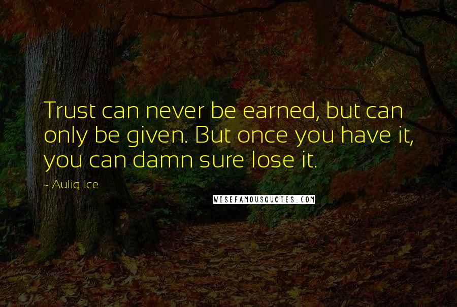 Auliq Ice Quotes: Trust can never be earned, but can only be given. But once you have it, you can damn sure lose it.