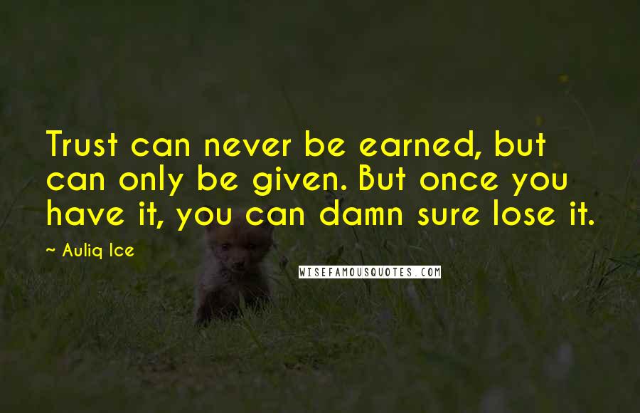 Auliq Ice Quotes: Trust can never be earned, but can only be given. But once you have it, you can damn sure lose it.