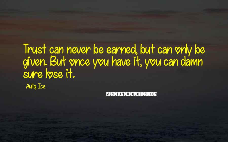 Auliq Ice Quotes: Trust can never be earned, but can only be given. But once you have it, you can damn sure lose it.