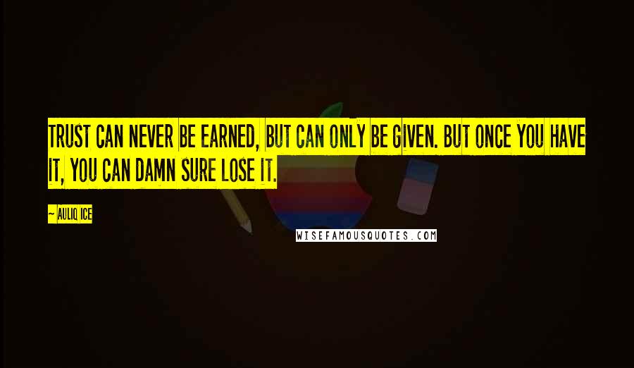 Auliq Ice Quotes: Trust can never be earned, but can only be given. But once you have it, you can damn sure lose it.