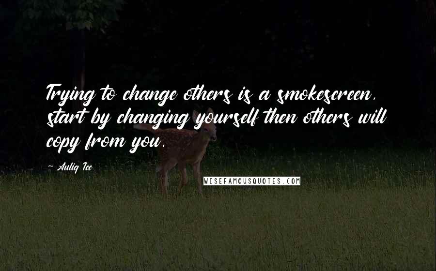 Auliq Ice Quotes: Trying to change others is a smokescreen, start by changing yourself then others will copy from you.