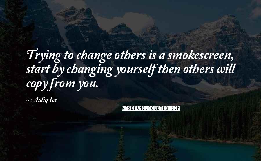 Auliq Ice Quotes: Trying to change others is a smokescreen, start by changing yourself then others will copy from you.