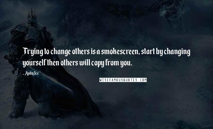 Auliq Ice Quotes: Trying to change others is a smokescreen, start by changing yourself then others will copy from you.