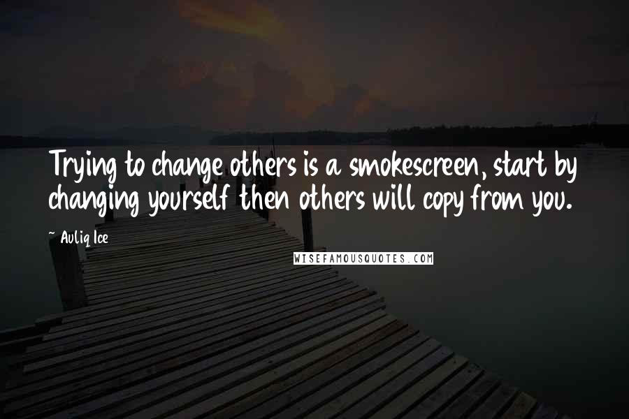 Auliq Ice Quotes: Trying to change others is a smokescreen, start by changing yourself then others will copy from you.