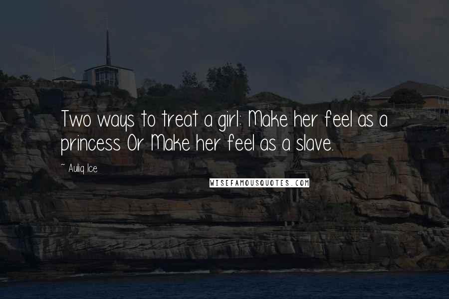 Auliq Ice Quotes: Two ways to treat a girl: Make her feel as a princess Or Make her feel as a slave.