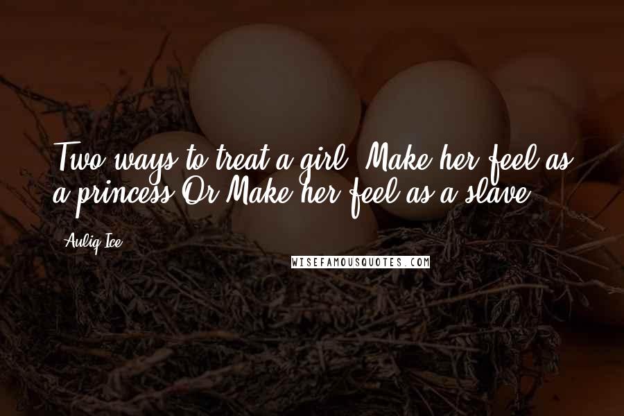Auliq Ice Quotes: Two ways to treat a girl: Make her feel as a princess Or Make her feel as a slave.