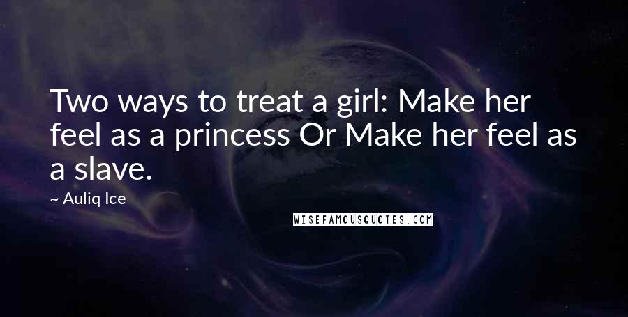Auliq Ice Quotes: Two ways to treat a girl: Make her feel as a princess Or Make her feel as a slave.