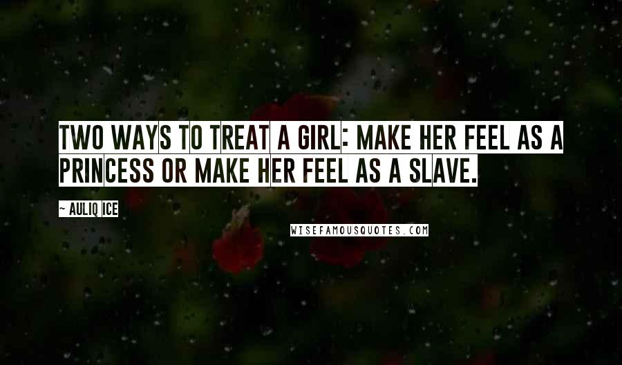 Auliq Ice Quotes: Two ways to treat a girl: Make her feel as a princess Or Make her feel as a slave.