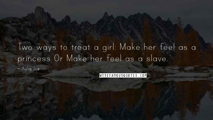 Auliq Ice Quotes: Two ways to treat a girl: Make her feel as a princess Or Make her feel as a slave.