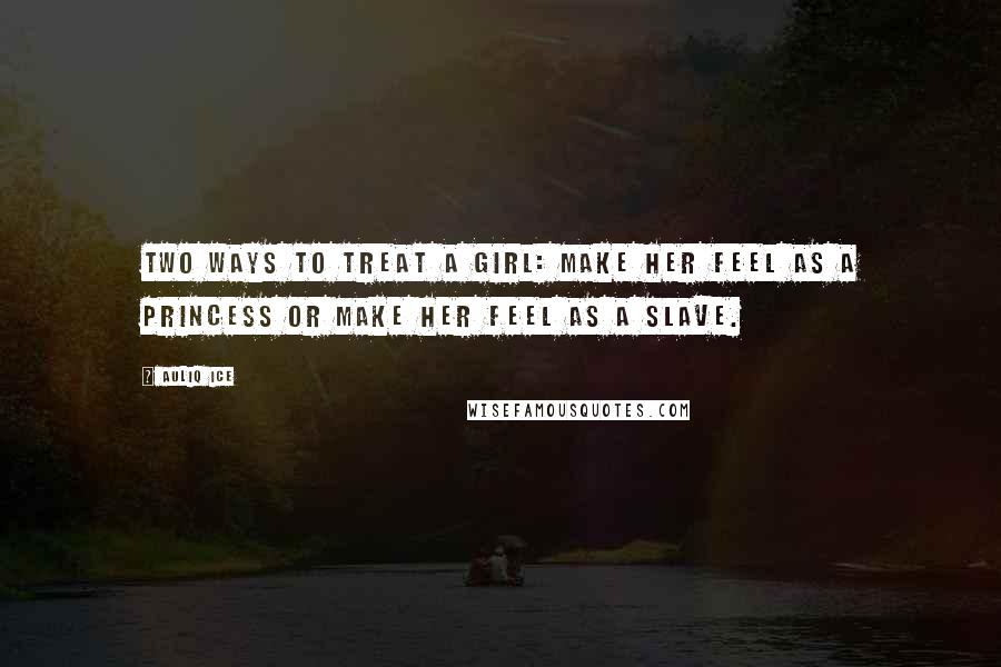 Auliq Ice Quotes: Two ways to treat a girl: Make her feel as a princess Or Make her feel as a slave.