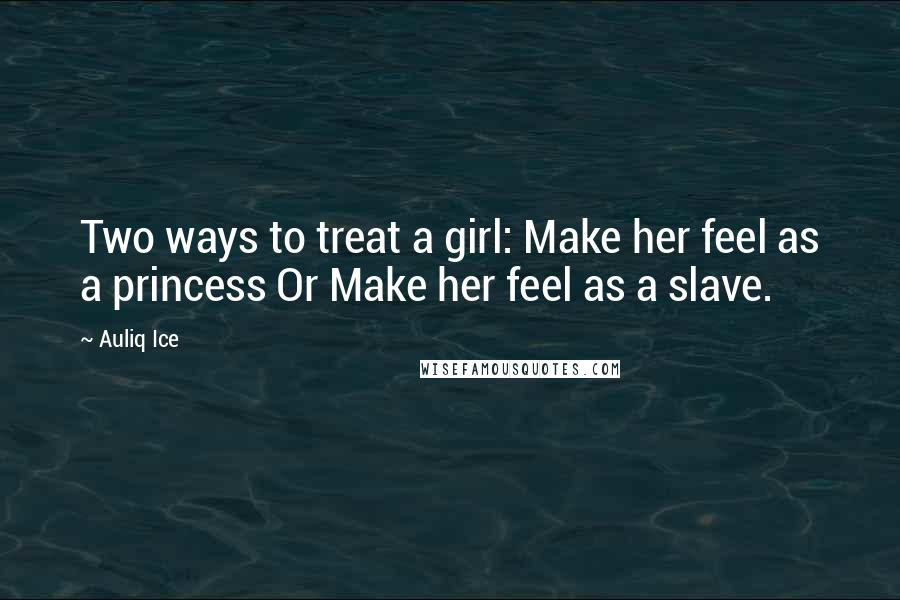 Auliq Ice Quotes: Two ways to treat a girl: Make her feel as a princess Or Make her feel as a slave.