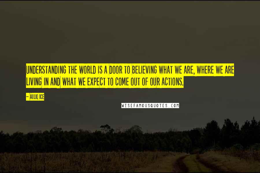 Auliq Ice Quotes: Understanding the world is a door to believing what we are, where we are living in and what we expect to come out of our actions.