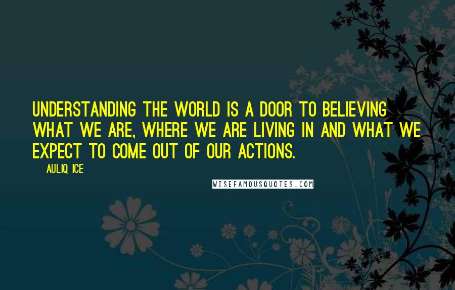 Auliq Ice Quotes: Understanding the world is a door to believing what we are, where we are living in and what we expect to come out of our actions.