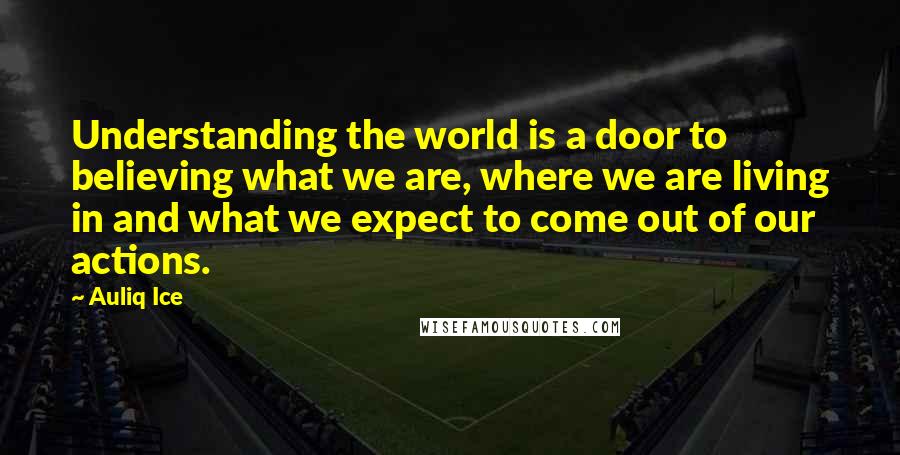Auliq Ice Quotes: Understanding the world is a door to believing what we are, where we are living in and what we expect to come out of our actions.