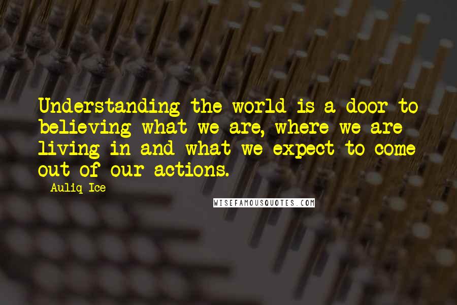 Auliq Ice Quotes: Understanding the world is a door to believing what we are, where we are living in and what we expect to come out of our actions.