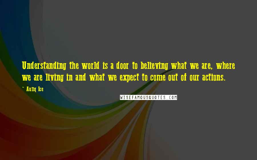 Auliq Ice Quotes: Understanding the world is a door to believing what we are, where we are living in and what we expect to come out of our actions.