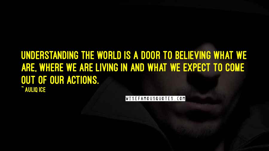 Auliq Ice Quotes: Understanding the world is a door to believing what we are, where we are living in and what we expect to come out of our actions.