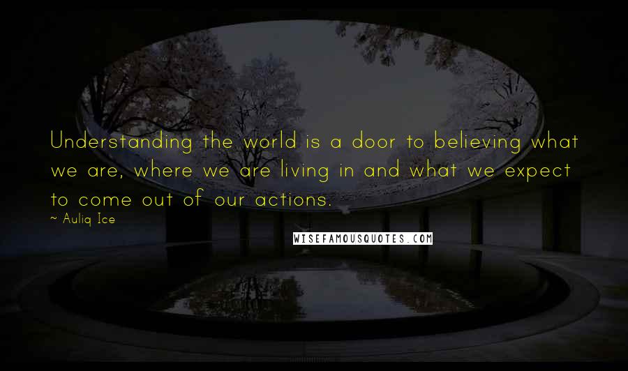 Auliq Ice Quotes: Understanding the world is a door to believing what we are, where we are living in and what we expect to come out of our actions.
