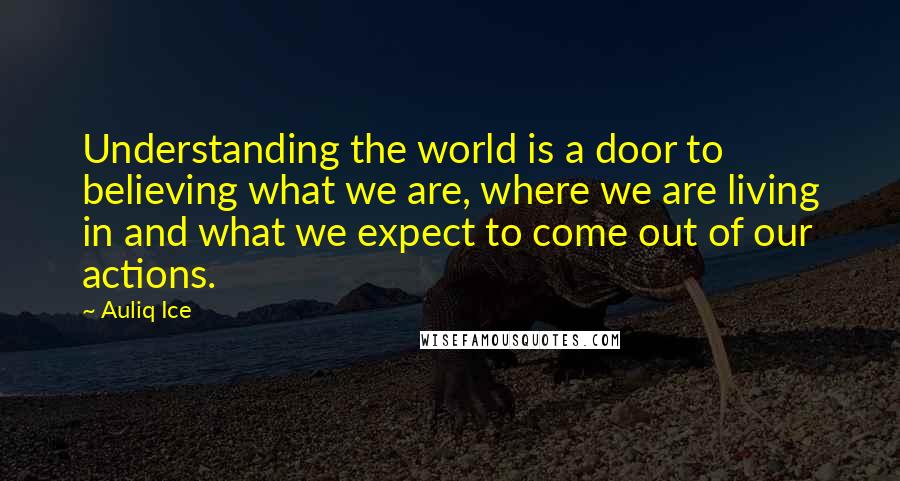Auliq Ice Quotes: Understanding the world is a door to believing what we are, where we are living in and what we expect to come out of our actions.